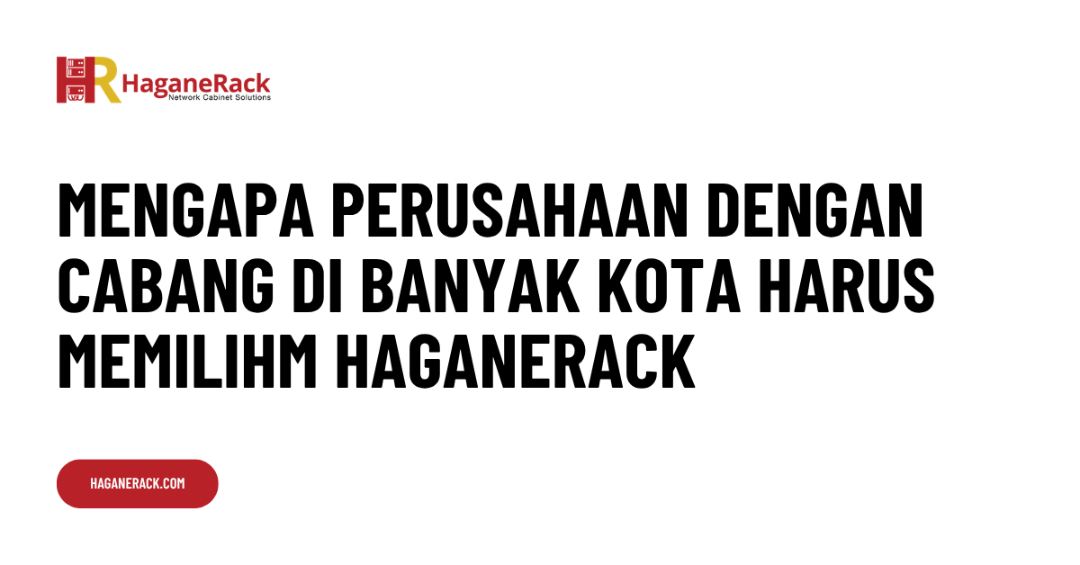 Mengapa Data Center dan Perusahaan Multi-City Harus Memilih HaganeRack Karena Jaringan Cabang di Seluruh Indonesia